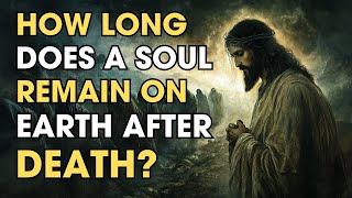 How Long Does a Soul Remain on Earth After Death? | Biblical Wisdom