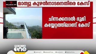 ചിന്നക്കനാൽ ഭൂമി കയ്യേറ്റത്തിൽ മാത്യു കുഴൽനാടനെതിരെ കേസെടുത്ത് റവന്യൂ വകുപ്പ്