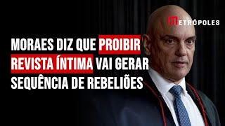 Moraes diz que proibir revista íntima vai gerar sequência de rebeliões