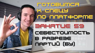 ЗАНЯТИЕ 59. СЕБЕСТОИМОСТЬ В РАЗРЕЗЕ ПАРТИЙ (БУ). ПОДГОТОВКА К СПЕЦИАЛИСТУ ПО ПЛАТФОРМЕ 1С