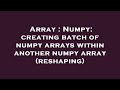 Array : Numpy: creating batch of numpy arrays within another numpy array (reshaping)
