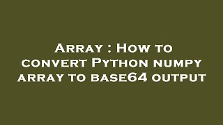 Array : How to convert Python numpy array to base64 output