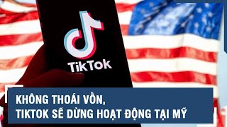 Không thoái vốn, TikTok sẽ dừng hoạt động tại Mỹ