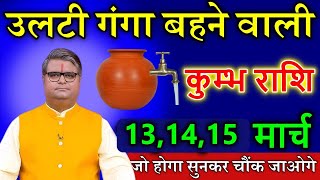 कुम्भ राशि 13,14 मार्च उलटी गंगा बहने वाली जो होगा सुनकर चौंक जाओगे  #Astrology