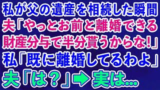 【スカッとする話】 私が父の遺産を相続した瞬間に、夫「やっとお前と離婚できる財産分与で半分貰うからな！」私「既に離婚してるわよ」夫「は？」→実は.