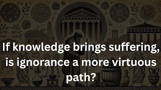 If knowledge brings suffering, is ignorance a more virtuous path?