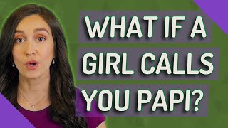 What if a girl calls you papi?