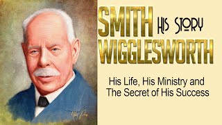 Smith Wigglesworth  His Life, His Ministry  His Complete Story