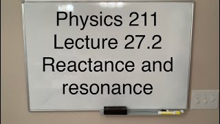 Physics 211 Lecture 27.2 Reactance and resonance