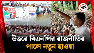 উত্তরে বিএনপির রাজনীতির পালে নতুন হাওয়া | BNP Politics at North Bengal | Teesta Issue | kalbela