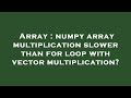 Array : numpy array multiplication slower than for loop with vector multiplication?