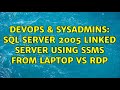 DevOps & SysAdmins: SQL Server 2005 Linked Server using SSMS from laptop vs RDP
