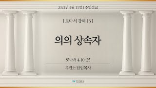 [2021-04-11 | 주일예배 설교] 로마서 강해 13_의의 상속자 / 유진소 담임목사