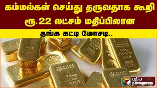 கம்மல்கள் செய்து தருவதாக கூறி ரூ.22 லட்சம் மதிப்பிலான தங்க கட்டி மோசடி | PTT