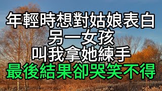 年輕時想對姑娘表白，另一女孩叫我拿她練手，最後結果卻哭笑不得【花好月圓】