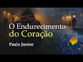 O Endurecimento do Coração - Paulo Junior