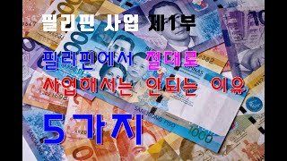 필리핀사업 제1부 - 필리핀 사업  절대로 해서는 안되는 5가지 이유