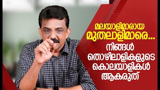 മലയാളിമാരായ മുതലാളിമാരെ.... നിങ്ങൾ തൊഴിലാളികളുടെ കൊലയാളികൾ ആകരുത്