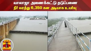 வாலாஜா அணைக்கட்டு தடுப்பணை - நீர் வரத்து 6,350 கன அடியாக உயர்வு