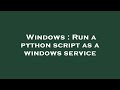 Windows : Run a python script as a windows service