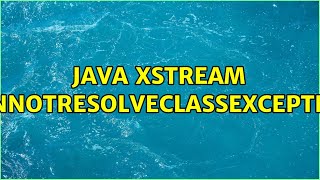 Java XStream CannotResolveClassException (2 Solutions!!)