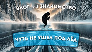 ЧУТЬ НЕ УШЕЛ ПОД ЛЁД! ЗНАКОМСТВО, VLOG - 1!