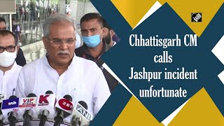 Chhattisgarh CM calls Jashpur incident unfortunate