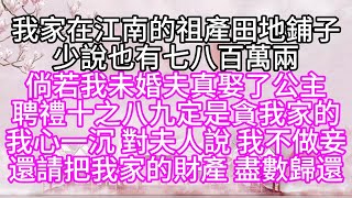 我家在江南的祖產田地鋪子，少說也有七八百萬兩，倘若我未婚夫真娶了公主，聘禮十之八九，定是貪我家的，我心一沉，對夫人說，我不做妾，還請把我家的財產，盡數歸還【幸福人生】#為人處世#生活經驗#情感故事