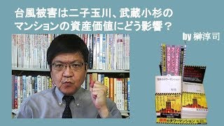 台風被害は二子玉川、武蔵小杉のマンションの資産価値にどう影響？　by榊淳司