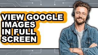 How to View Google Images in Full Screen (easy Method)