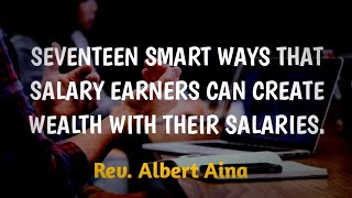 SEVENTEEN SMART WAYS THAT SALARY EARNERS CAN CREATE WEALTH WITH THEIR SALARIES. Rev. Albert Aina