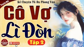 Tập 2 - Kết: CÔ VỢ LÌ ĐÒN: Kể chuyện audio mới nhất 2024