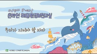 🌊하은쌤과 함께하는 온라인 해양환경보전 교실 - 우리가 지켜야 할 바다