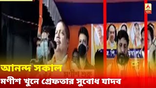 আনন্দ সকাল(৪): মণীশ খুনে শার্প শ্যুটারদের আশ্রয় ! গ্রেফতার সুবোধ যাদব নামের এক ব্যাক্তি