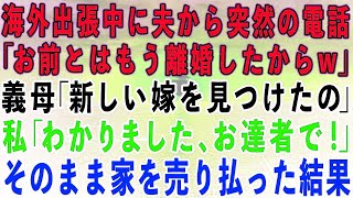 【スカッとする話】海外出張中に夫から突然の電話「お前とはもう離婚したw」義母「新しい嫁が見つかったのw」私「では、お達者で」→翌日、そのまま家を売り払った結果w