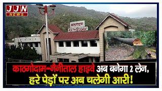 काठगोदाम-नैनीताल हाइवे अब बनेगा 2 लेन,हरे पेड़ों पर अब चलेगी आरी  || JJN News