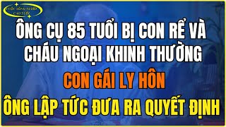 Ông cụ 85 tuổi bị con rể và cháu ngoại khinh thường, Con gái ly hôn, ông lập tức đưa ra quyết định