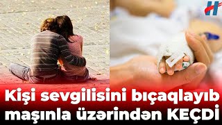 Goranboyda kişi sevgilisini bıçaqlayıb maşınla üzərindən KEÇDİ