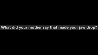 What did your mother say that made your jaw drop?