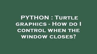PYTHON : Turtle graphics - How do I control when the window closes?