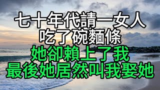 七十年代請一女人吃了碗麵條，她卻賴上了我，最後她居然叫我娶她【花好月圓】