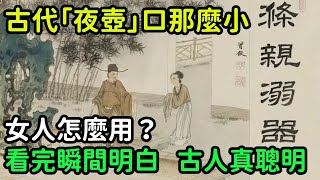 古代「夜壺」口那麼小，女人怎麼用？看完瞬間明白了，古人真聰明【縱觀史書】#歷史#歷史故事#歷史人物#史話館#歷史萬花鏡#奇聞#歷史風雲天下