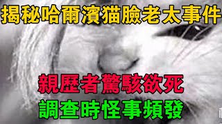 揭秘哈爾濱貓臉老太太事件真相！親歷者驚駭欲死，調查時怪事頻發 #大案紀實 #刑事案件 #大案要案