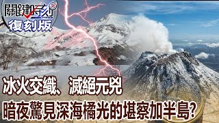 【關鍵復刻版】冰火交織、滅絕元兇 暗夜驚見深海橘光的堪察加半島？！ 20150611 全集 關鍵時刻｜劉寶傑