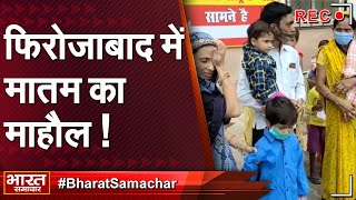 Firozabad में क्यों है मातम का माहौल ! | Bharat Samachar |