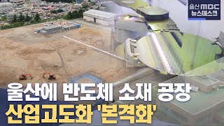 울산에도 반도체 소재 공장...산업구조 개편 본격화(2022.08.01/뉴스데스크/울산mbc)