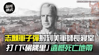 志願軍子彈射到美軍師長寢室 打「下碣隅里」遺憾「死亡地帶」｜譚兵讀武EP74精華