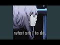 what am I to do.