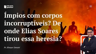 Fala sério, pastor: Ímpios com corpos incorruptíveis? De onde o pr. Elias Soares tirou essa heresia?