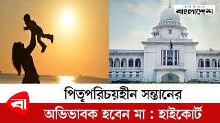 পিতৃপরিচয়হীন সন্তানের অভিভাবক হবেন মা : হাইকোর্ট | Protidiner Bangladesh